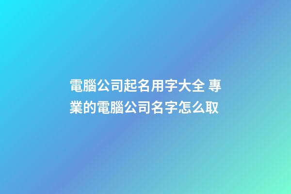 電腦公司起名用字大全 專業的電腦公司名字怎么取